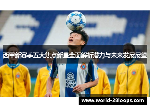 西甲新赛季五大焦点新星全面解析潜力与未来发展展望