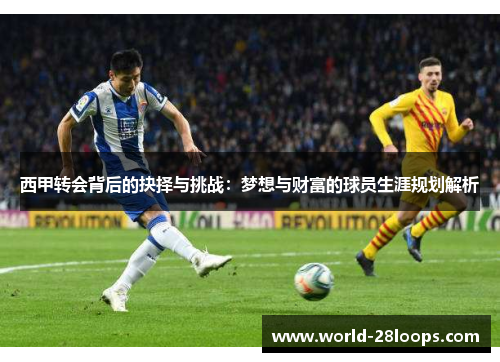 西甲转会背后的抉择与挑战：梦想与财富的球员生涯规划解析