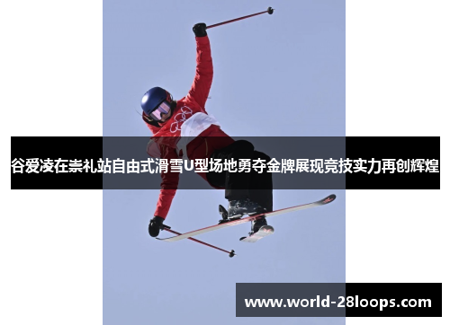 谷爱凌在崇礼站自由式滑雪U型场地勇夺金牌展现竞技实力再创辉煌