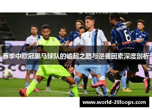 赛季中欧冠黑马球队的崛起之路与逆袭因素深度剖析