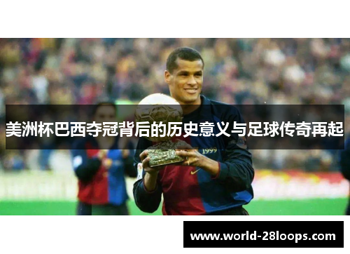 美洲杯巴西夺冠背后的历史意义与足球传奇再起