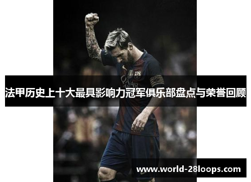 法甲历史上十大最具影响力冠军俱乐部盘点与荣誉回顾