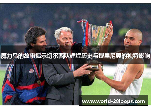 魔力鸟的故事揭示切尔西队辉煌历史与穆里尼奥的独特影响