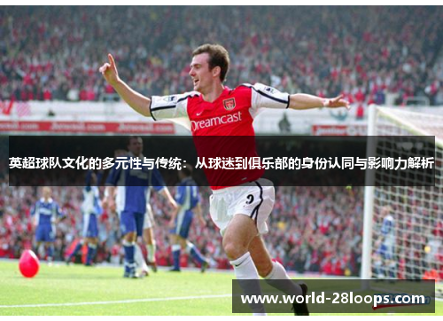 英超球队文化的多元性与传统：从球迷到俱乐部的身份认同与影响力解析
