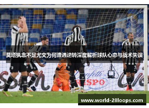 莫塔执念不足尤文为何遭遇逆转深度解析球队心态与战术失误