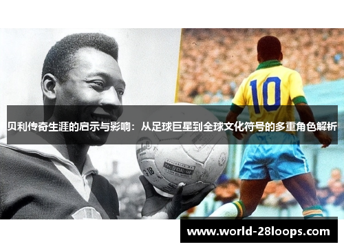 贝利传奇生涯的启示与影响：从足球巨星到全球文化符号的多重角色解析
