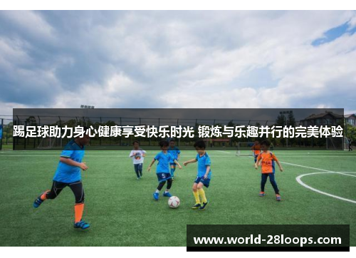 踢足球助力身心健康享受快乐时光 锻炼与乐趣并行的完美体验