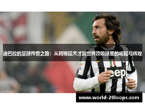 迪巴拉的足球传奇之路:从阿根廷天才到世界顶级球星的崛起与辉煌 迪巴拉的足球传奇之路:从阿根廷天才到世界顶级球星的崛起与辉煌