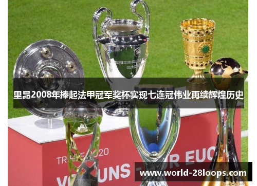 里昂2008年捧起法甲冠军奖杯实现七连冠伟业再续辉煌历史