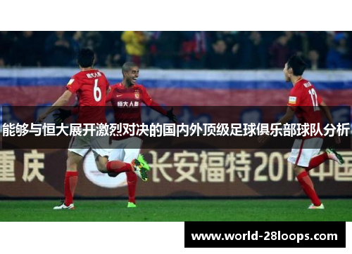 能够与恒大展开激烈对决的国内外顶级足球俱乐部球队分析 能够与恒大展开激烈对决的国内外顶级足球俱乐部球队分析