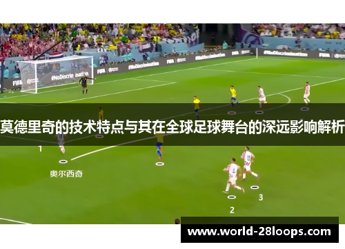 莫德里奇的技术特点与其在全球足球舞台的深远影响解析 莫德里奇的技术特点与其在全球足球舞台的深远影响解析