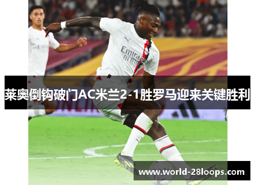 莱奥倒钩破门AC米兰2-1胜罗马迎来关键胜利