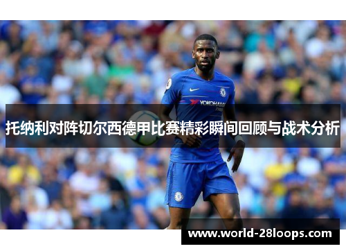托纳利对阵切尔西德甲比赛精彩瞬间回顾与战术分析