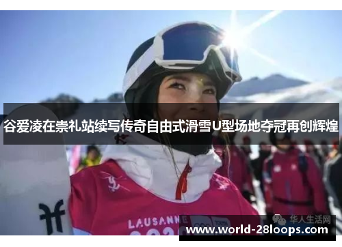 谷爱凌在崇礼站续写传奇自由式滑雪U型场地夺冠再创辉煌 谷爱凌在崇礼站续写传奇自由式滑雪U型场地夺冠再创辉煌