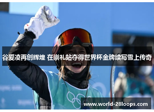 谷爱凌再创辉煌 在崇礼站夺得世界杯金牌续写雪上传奇 谷爱凌再创辉煌 在崇礼站夺得世界杯金牌续写雪上传奇