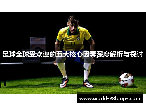 足球全球受欢迎的五大核心因素深度解析与探讨