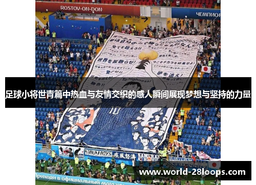 足球小将世青篇中热血与友情交织的感人瞬间展现梦想与坚持的力量