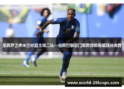 圣西罗之夜米兰欧冠主场二比一击败巴黎豪门重燃晋级希望球迷沸腾