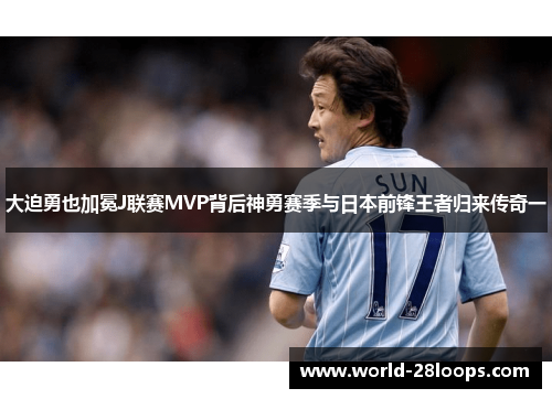 大迫勇也加冕J联赛MVP背后神勇赛季与日本前锋王者归来传奇一