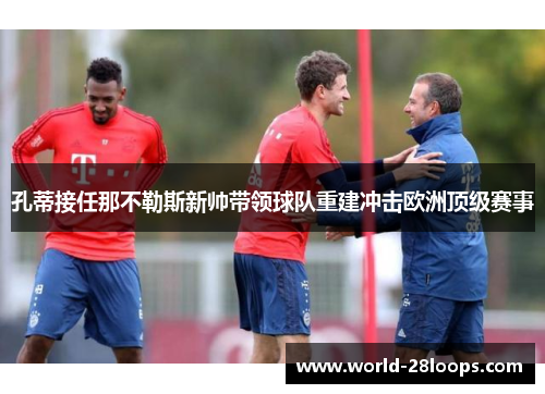 孔蒂接任那不勒斯新帅带领球队重建冲击欧洲顶级赛事