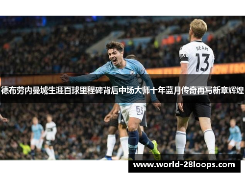 德布劳内曼城生涯百球里程碑背后中场大师十年蓝月传奇再写新章辉煌