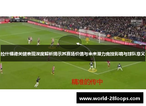 拉什福德关键表现深度解析揭示其赛场价值与未来潜力竞技影响与球队意义 拉什福德关键表现深度解析揭示其赛场价值与未来潜力竞技影响与球队意义