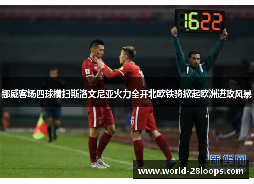 挪威客场四球横扫斯洛文尼亚火力全开北欧铁骑掀起欧洲进攻风暴