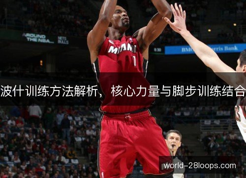 波什训练方法解析,核心力量与脚步训练结合 波什训练方法解析,核心力量与脚步训练结合