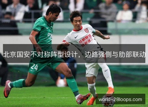 北京国安不对称阵型设计,边路强侧与肋部联动 北京国安不对称阵型设计,边路强侧与肋部联动