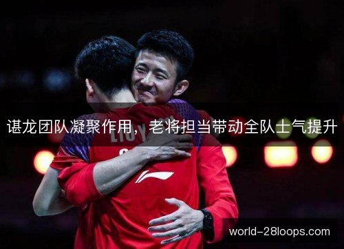 谌龙团队凝聚作用,老将担当带动全队士气提升 谌龙团队凝聚作用,老将担当带动全队士气提升